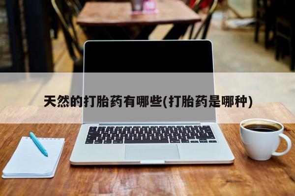 打胎药叫什么名字微信怎么购买天然的打胎药有哪些(打胎药是哪种)