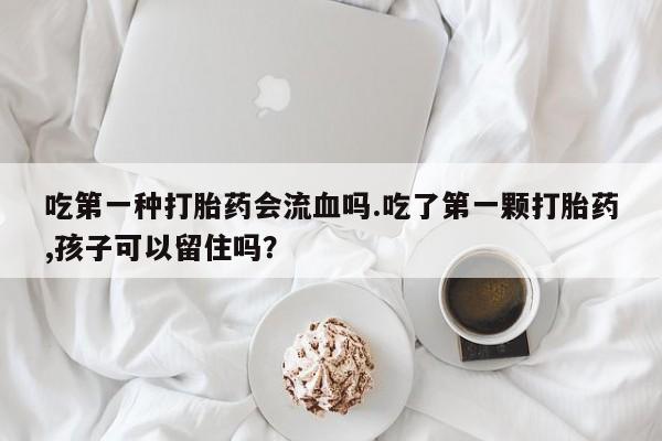 打胎药叫什么名字微信怎么购买吃第一种打胎药会流血吗.吃了第一颗打胎药,孩子可以留住吗？