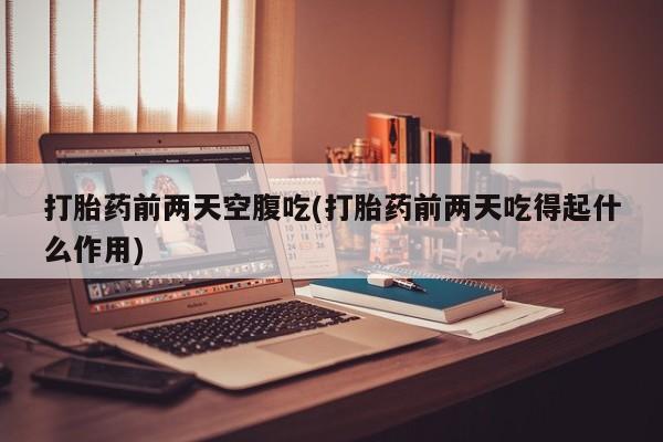 打胎药叫什么名字微信怎么购买打胎药前两天空腹吃(打胎药前两天吃得起什么作用)