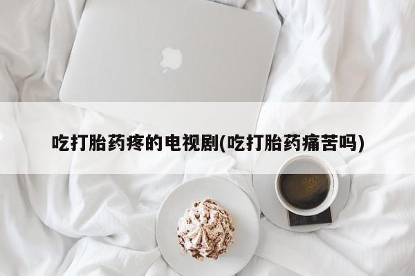 打胎药叫什么名字微信怎么购买吃打胎药疼的电视剧(吃打胎药痛苦吗)