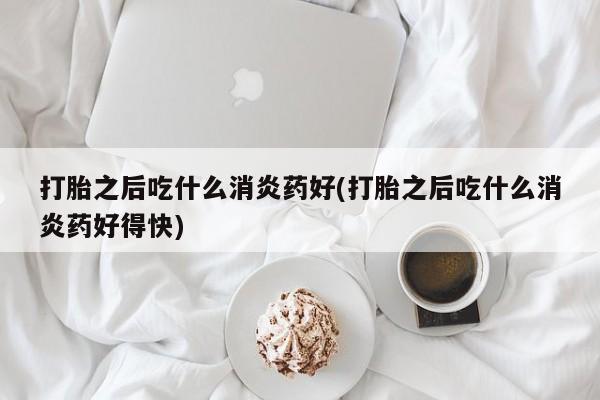 打胎药叫什么名字微信怎么购买打胎之后吃什么消炎药好(打胎之后吃什么消炎药好得快)