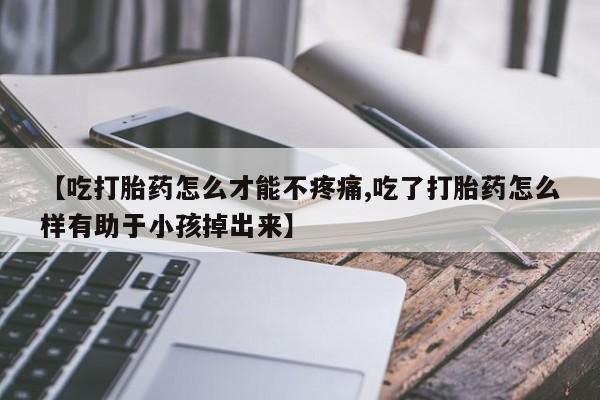 打胎药叫什么名字微信怎么购买【吃打胎药怎么才能不疼痛,吃了打胎药怎么样有助于小孩掉出来】