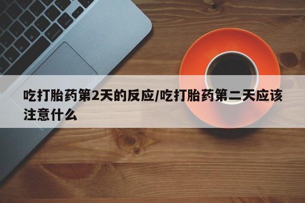 打胎药叫什么名字微信怎么购买吃打胎药第2天的反应/吃打胎药第二天应该注意什么