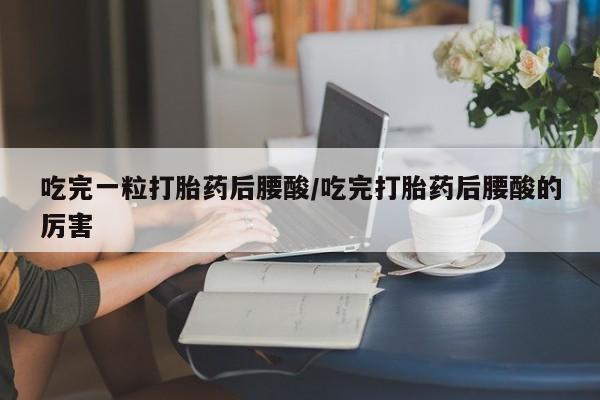 打胎药叫什么名字微信怎么购买吃完一粒打胎药后腰酸/吃完打胎药后腰酸的厉害