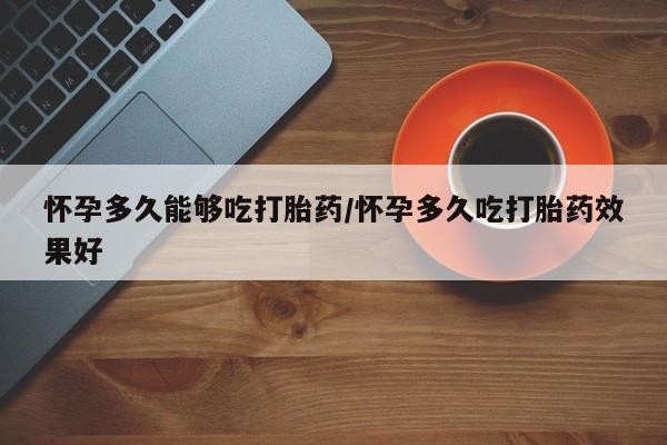 打胎药叫什么名字微信怎么购买怀孕多久能够吃打胎药/怀孕多久吃打胎药效果好
