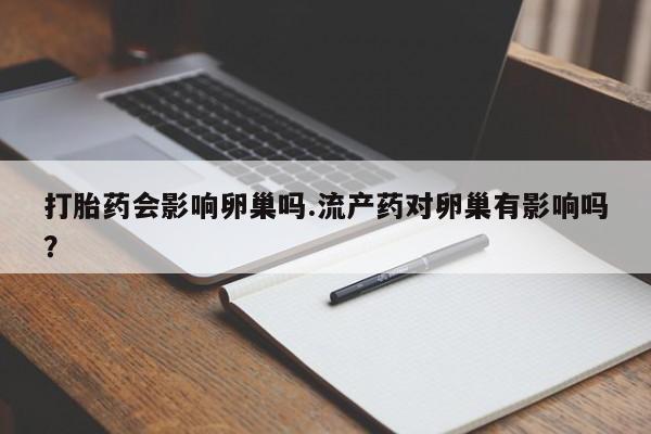 打胎药叫什么名字微信怎么购买打胎药会影响卵巢吗.流产药对卵巢有影响吗？