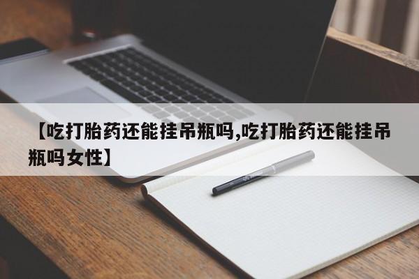 打胎药叫什么名字微信怎么购买【吃打胎药还能挂吊瓶吗,吃打胎药还能挂吊瓶吗女性】