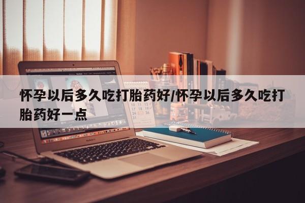 打胎药叫什么名字微信怎么购买怀孕以后多久吃打胎药好/怀孕以后多久吃打胎药好一点