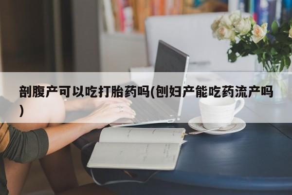 打胎药叫什么名字微信怎么购买剖腹产可以吃打胎药吗(刨妇产能吃药流产吗)