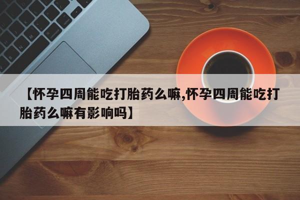 打胎药叫什么名字微信怎么购买【怀孕四周能吃打胎药么嘛,怀孕四周能吃打胎药么嘛有影响吗】