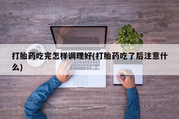 打胎药叫什么名字微信怎么购买打胎药吃完怎样调理好(打胎药吃了后注意什么)