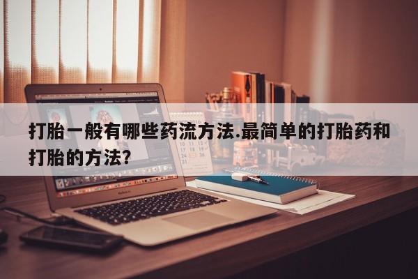 打胎药叫什么名字微信怎么购买打胎一般有哪些药流方法.最简单的打胎药和打胎的方法？