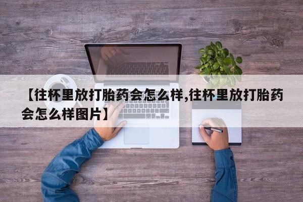 打胎药叫什么名字微信怎么购买【往杯里放打胎药会怎么样,往杯里放打胎药会怎么样图片】