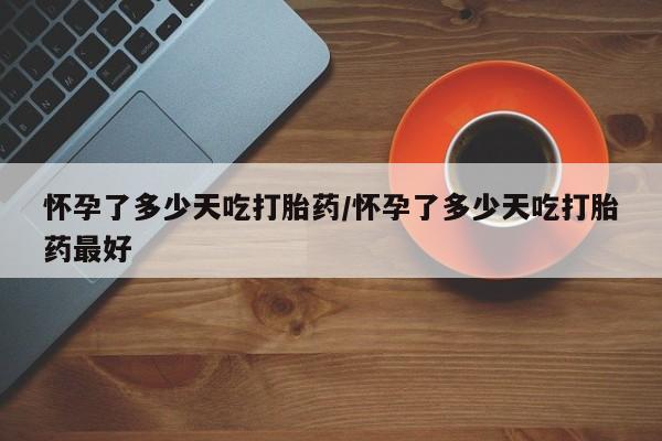 打胎药叫什么名字微信怎么购买怀孕了多少天吃打胎药/怀孕了多少天吃打胎药最好