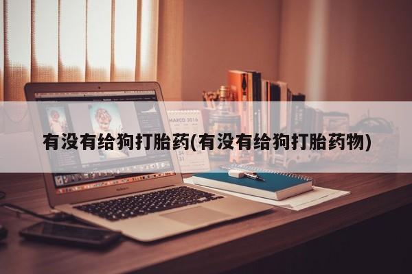 打胎药叫什么名字微信怎么购买有没有给狗打胎药(有没有给狗打胎药物)