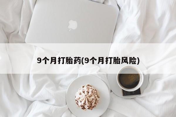 打胎药叫什么名字微信怎么购买9个月打胎药(9个月打胎风险)