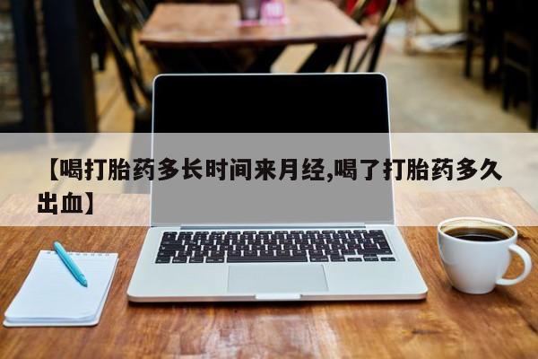 打胎药叫什么名字微信怎么购买【喝打胎药多长时间来月经,喝了打胎药多久出血】