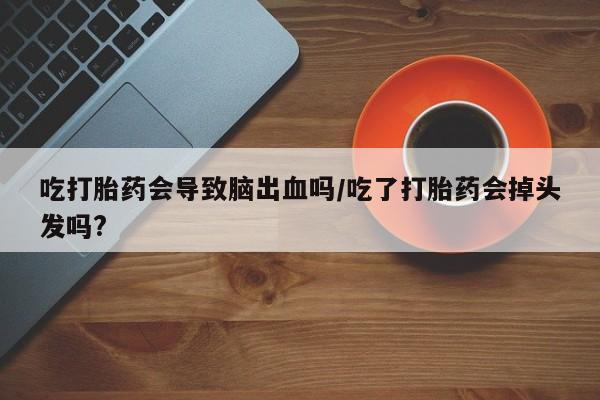 打胎药叫什么名字微信怎么购买吃打胎药会导致脑出血吗/吃了打胎药会掉头发吗?