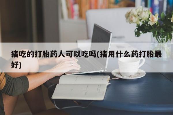 打胎药叫什么名字微信怎么购买猪吃的打胎药人可以吃吗(猪用什么药打胎最好)