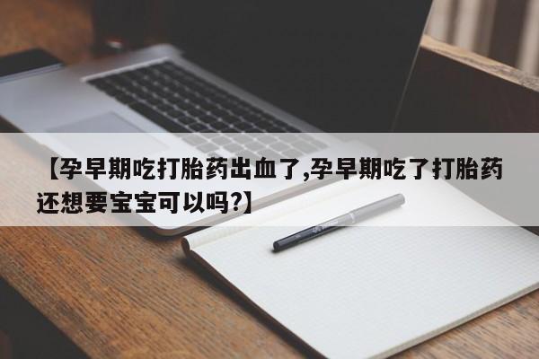 打胎药叫什么名字微信怎么购买【孕早期吃打胎药出血了,孕早期吃了打胎药还想要宝宝可以吗?】