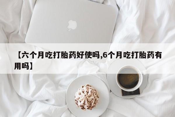 打胎药叫什么名字微信怎么购买【六个月吃打胎药好使吗,6个月吃打胎药有用吗】