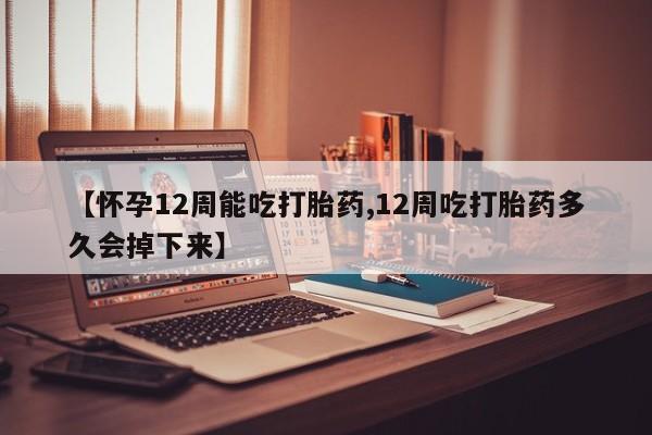 打胎药叫什么名字微信怎么购买【怀孕12周能吃打胎药,12周吃打胎药多久会掉下来】