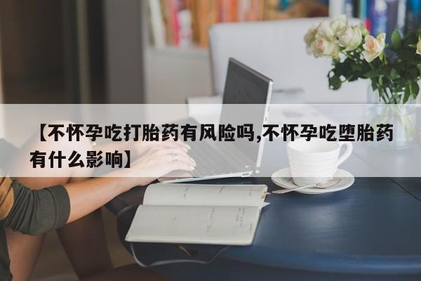 打胎药叫什么名字微信怎么购买【不怀孕吃打胎药有风险吗,不怀孕吃堕胎药有什么影响】
