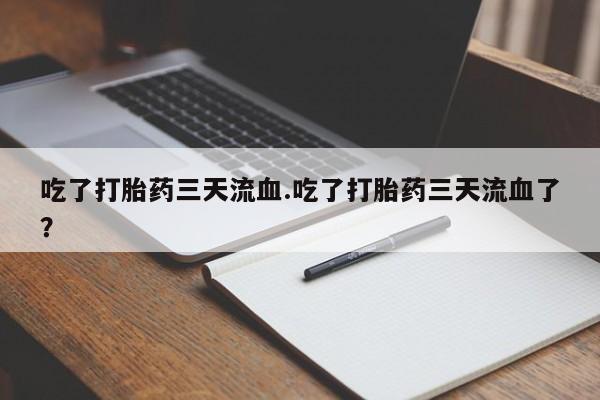 打胎药叫什么名字微信怎么购买吃了打胎药三天流血.吃了打胎药三天流血了？