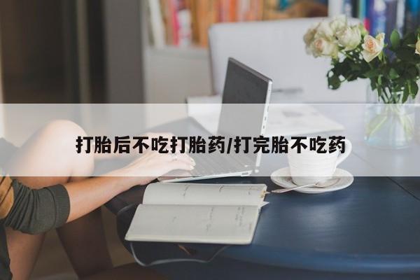 打胎药叫什么名字微信怎么购买打胎后不吃打胎药/打完胎不吃药
