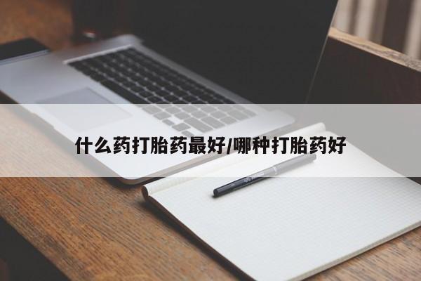 打胎药叫什么名字微信怎么购买什么药打胎药最好/哪种打胎药好