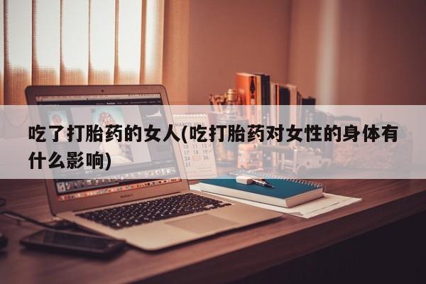 打胎药叫什么名字微信怎么购买吃了打胎药的女人(吃打胎药对女性的身体有什么影响)