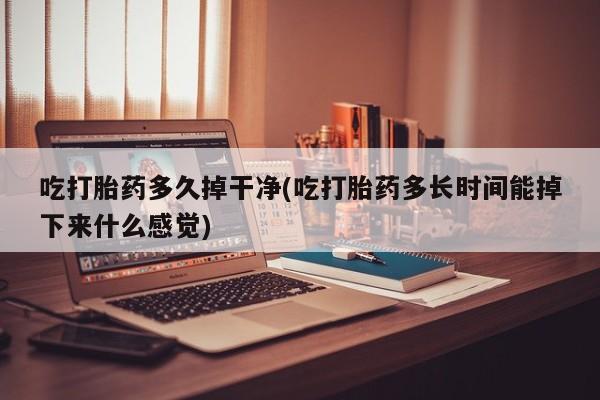打胎药叫什么名字微信怎么购买吃打胎药多久掉干净(吃打胎药多长时间能掉下来什么感觉)