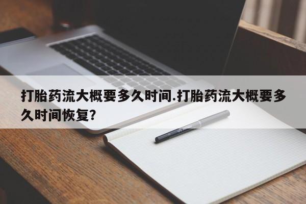 打胎药叫什么名字微信怎么购买打胎药流大概要多久时间.打胎药流大概要多久时间恢复？