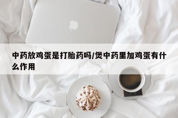 打胎药叫什么名字微信怎么购买中药放鸡蛋是打胎药吗/煲中药里加鸡蛋有什么作用