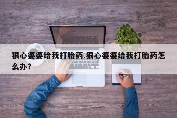 打胎药叫什么名字微信怎么购买狠心婆婆给我打胎药.狠心婆婆给我打胎药怎么办？