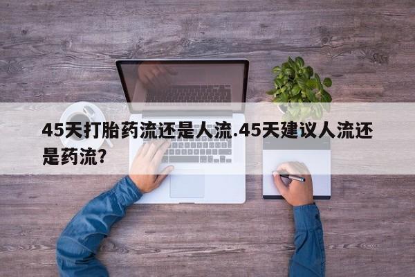 打胎药叫什么名字微信怎么购买45天打胎药流还是人流.45天建议人流还是药流？