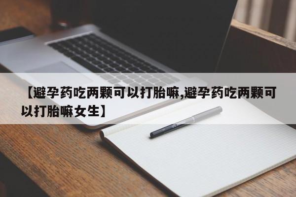 打胎药叫什么名字微信怎么购买【避孕药吃两颗可以打胎嘛,避孕药吃两颗可以打胎嘛女生】
