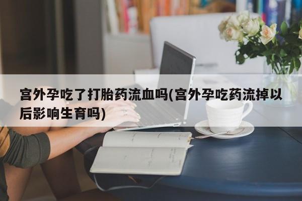打胎药叫什么名字微信怎么购买宫外孕吃了打胎药流血吗(宫外孕吃药流掉以后影响生育吗)