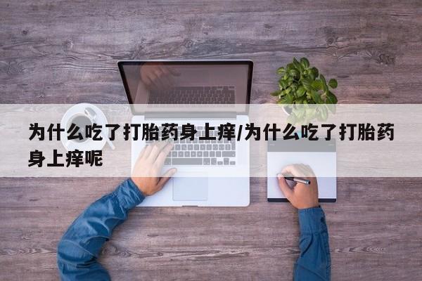 打胎药叫什么名字微信怎么购买为什么吃了打胎药身上痒/为什么吃了打胎药身上痒呢
