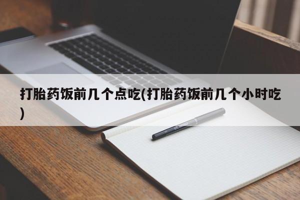 打胎药叫什么名字微信怎么购买打胎药饭前几个点吃(打胎药饭前几个小时吃)