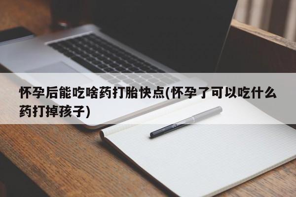 打胎药叫什么名字微信怎么购买怀孕后能吃啥药打胎快点(怀孕了可以吃什么药打掉孩子)