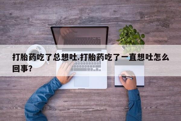 打胎药叫什么名字微信怎么购买打胎药吃了总想吐.打胎药吃了一直想吐怎么回事？