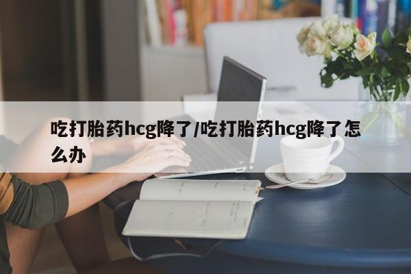 打胎药叫什么名字微信怎么购买吃打胎药hcg降了/吃打胎药hcg降了怎么办