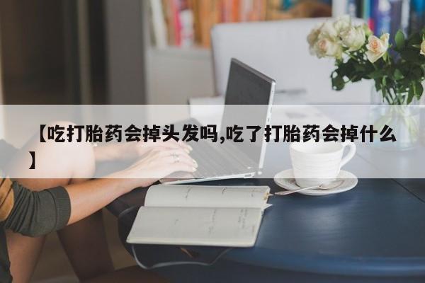打胎药叫什么名字微信怎么购买【吃打胎药会掉头发吗,吃了打胎药会掉什么】