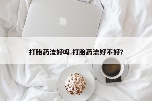 打胎药叫什么名字微信怎么购买打胎药流好吗.打胎药流好不好？