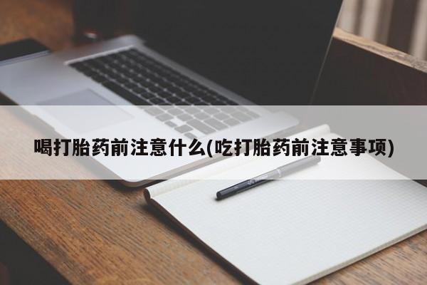 打胎药叫什么名字微信怎么购买喝打胎药前注意什么(吃打胎药前注意事项)