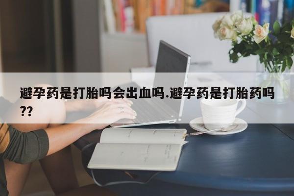 打胎药叫什么名字微信怎么购买避孕药是打胎吗会出血吗.避孕药是打胎药吗?？