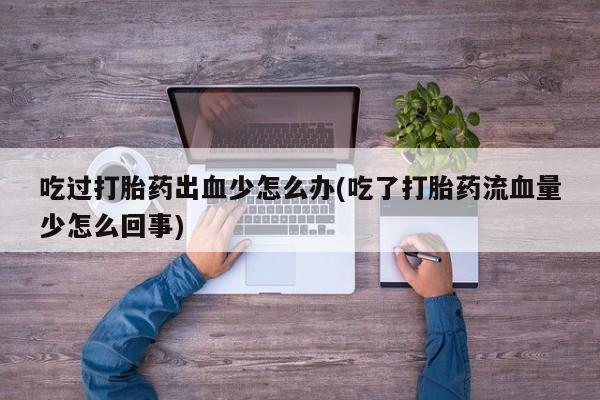 打胎药叫什么名字微信怎么购买吃过打胎药出血少怎么办(吃了打胎药流血量少怎么回事)