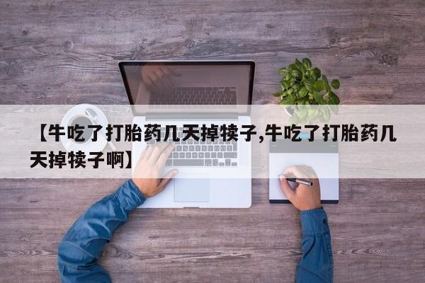 打胎药叫什么名字微信怎么购买【牛吃了打胎药几天掉犊子,牛吃了打胎药几天掉犊子啊】
