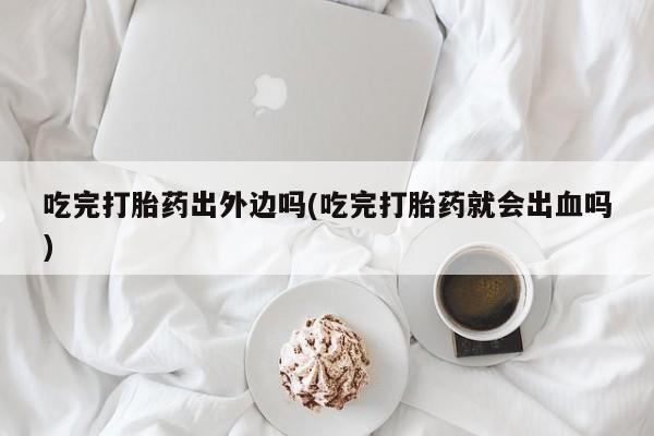 打胎药叫什么名字微信怎么购买吃完打胎药出外边吗(吃完打胎药就会出血吗)